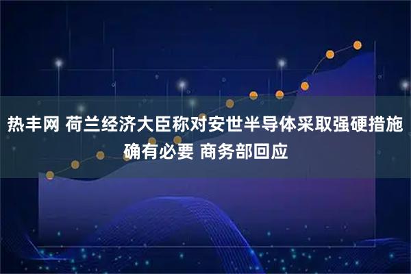 热丰网 荷兰经济大臣称对安世半导体采取强硬措施确有必要 商务部回应