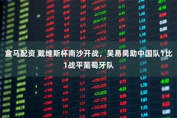 盒马配资 戴维斯杯南沙开战，吴易昺助中国队1比1战平葡萄牙队