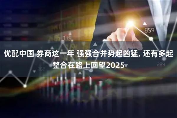 优配中国 券商这一年 强强合并势起凶猛, 还有多起整合在路上回望2025