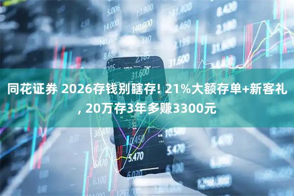 同花证券 2026存钱别瞎存! 21%大额存单+新客礼, 20万存3年多赚3300元