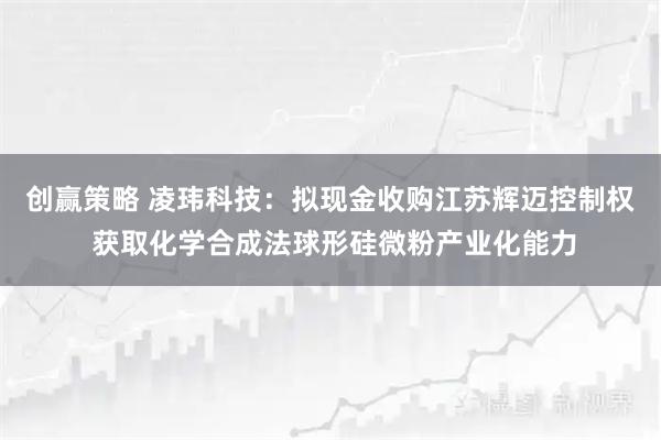 创赢策略 凌玮科技：拟现金收购江苏辉迈控制权 获取化学合成法球形硅微粉产业化能力