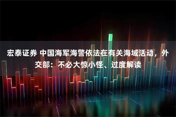 宏泰证券 中国海军海警依法在有关海域活动，外交部：不必大惊小怪、过度解读