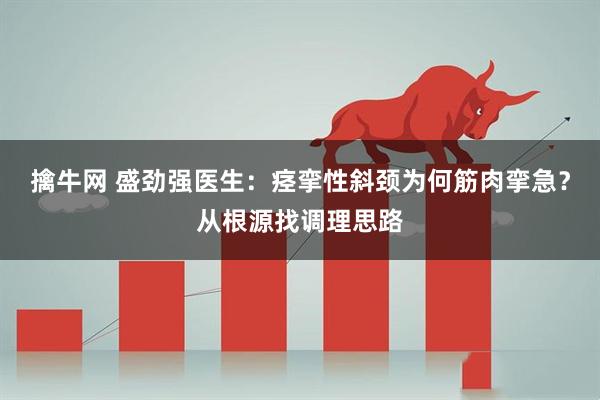 擒牛网 盛劲强医生：痉挛性斜颈为何筋肉挛急？从根源找调理思路