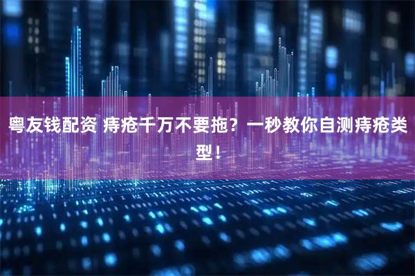 粤友钱配资 痔疮千万不要拖？一秒教你自测痔疮类型！