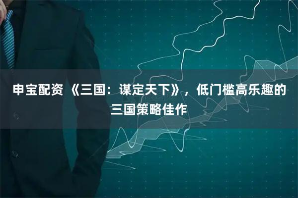 申宝配资 《三国：谋定天下》，低门槛高乐趣的三国策略佳作
