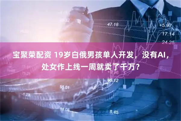 宝聚荣配资 19岁白俄男孩单人开发，没有AI，处女作上线一周就卖了千万？