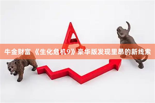 牛金财富 《生化危机9》豪华版发现里昂的新线索