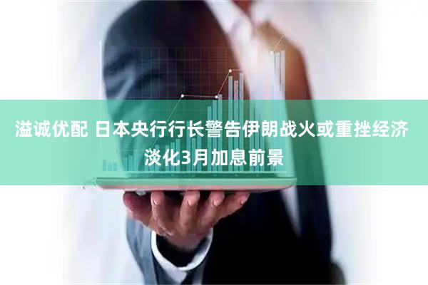 溢诚优配 日本央行行长警告伊朗战火或重挫经济 淡化3月加息前景