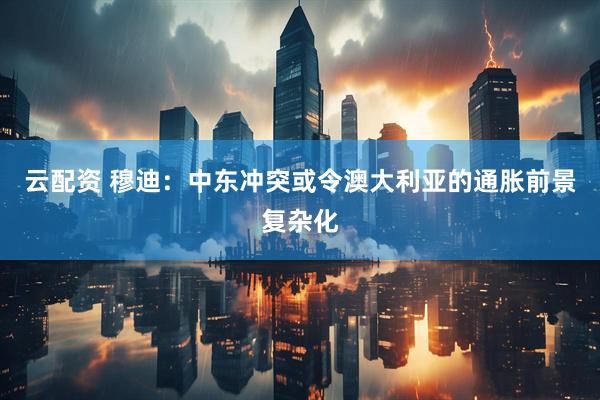 云配资 穆迪：中东冲突或令澳大利亚的通胀前景复杂化