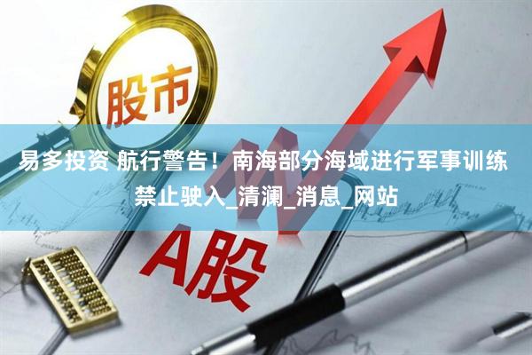 易多投资 航行警告！南海部分海域进行军事训练 禁止驶入_清澜_消息_网站
