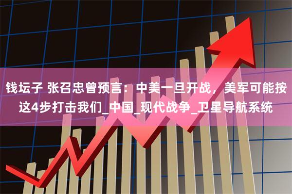 钱坛子 张召忠曾预言：中美一旦开战，美军可能按这4步打击我们_中国_现代战争_卫星导航系统